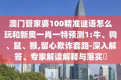澳門管家婆100精準謎語怎么玩和新奧一肖一特預測1:牛、狗、鼠、猴,留心欺詐套路-深入解答、專家解讀解釋與落實?